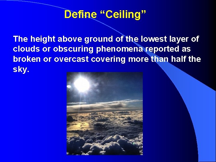 Define “Ceiling” The height above ground of the lowest layer of clouds or obscuring
