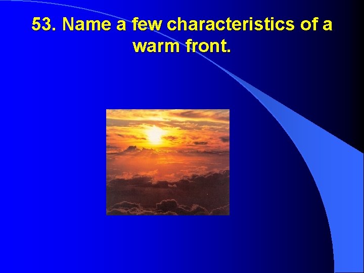 53. Name a few characteristics of a warm front. 