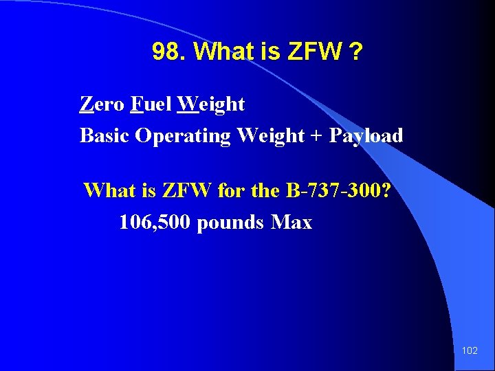 98. What is ZFW ? Zero Fuel Weight Basic Operating Weight + Payload What