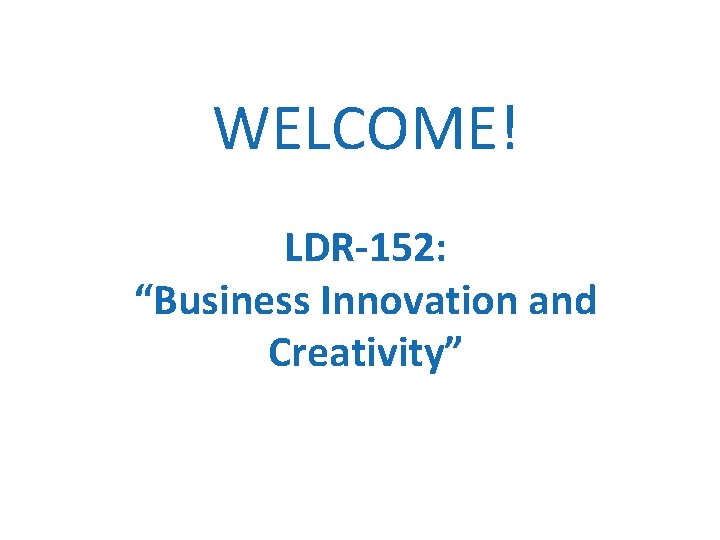 WELCOME! LDR-152: “Business Innovation and Creativity” 