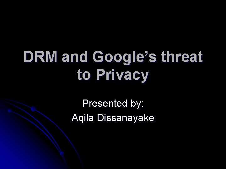 DRM and Google’s threat to Privacy Presented by: Aqila Dissanayake 