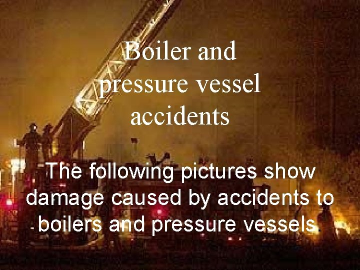 Boiler and pressure vessel accidents The following pictures show damage caused by accidents to