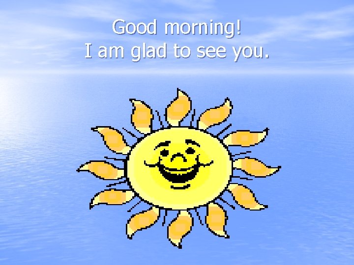Good morning! I am glad to see you. 