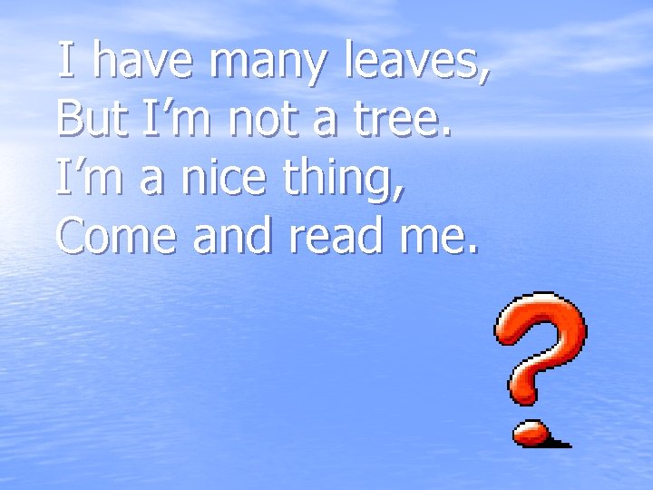 I have many leaves, But I’m not a tree. I’m a nice thing, Come