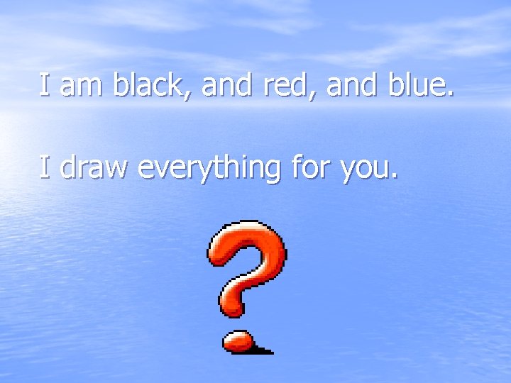 I am black, and red, and blue. I draw everything for you. 