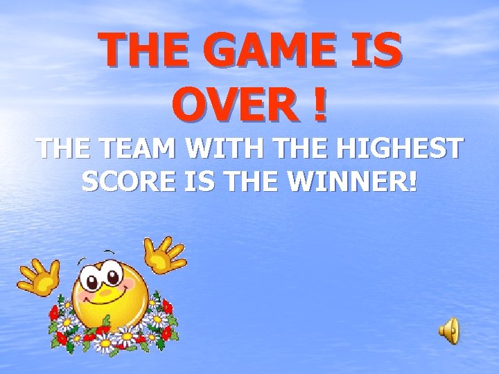 THE GAME IS OVER ! THE TEAM WITH THE HIGHEST SCORE IS THE WINNER!