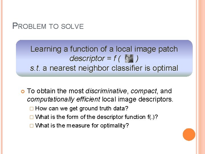 PROBLEM TO SOLVE Learning a function of a local image patch descriptor = f