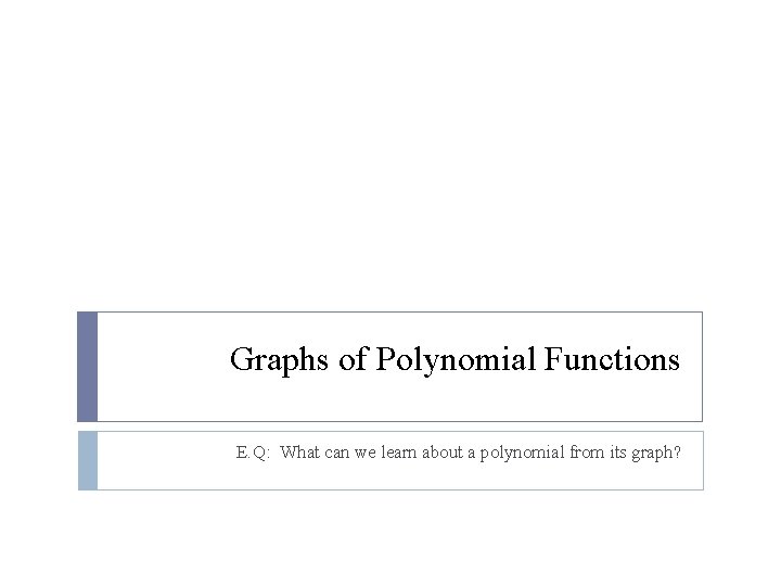 Graphs of Polynomial Functions E. Q: What can we learn about a polynomial from