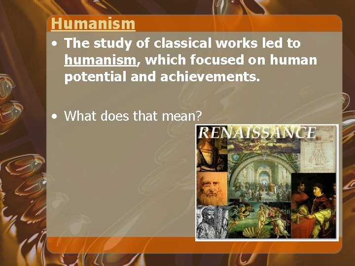 Humanism • The study of classical works led to humanism, which focused on human