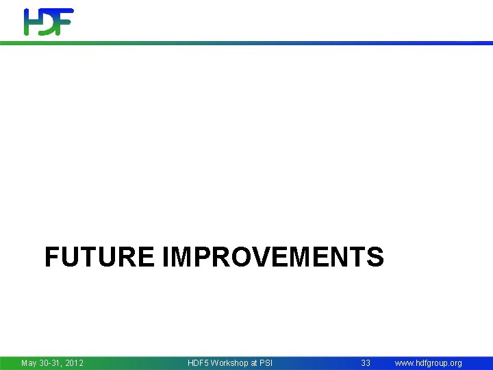 FUTURE IMPROVEMENTS May 30 -31, 2012 HDF 5 Workshop at PSI 33 www. hdfgroup.