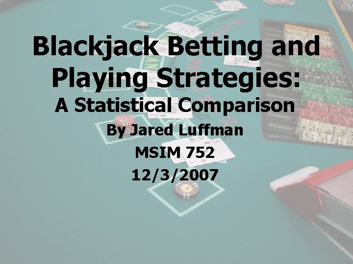 Blackjack Betting and Playing Strategies: A Statistical Comparison By Jared Luffman MSIM 752 12/3/2007