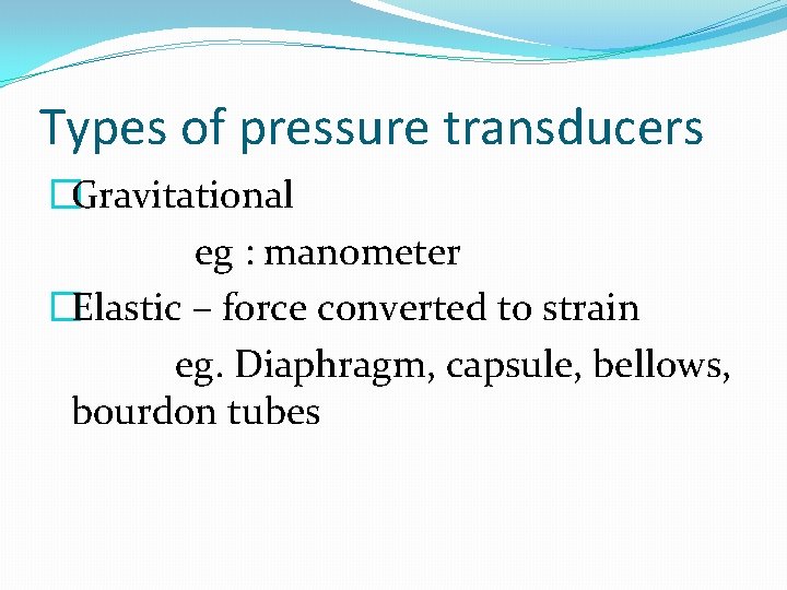 Types of pressure transducers �Gravitational eg : manometer �Elastic – force converted to strain