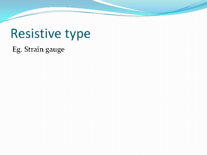 Resistive type Eg. Strain gauge 