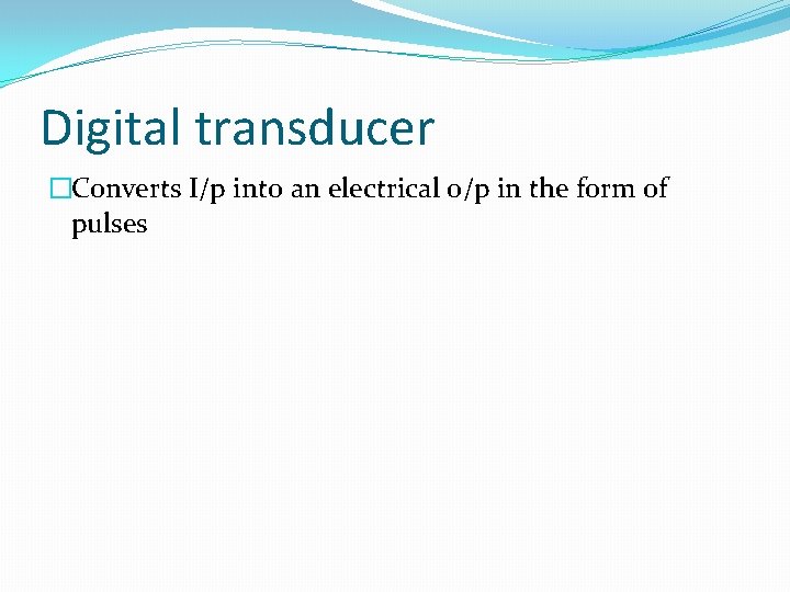 Digital transducer �Converts I/p into an electrical o/p in the form of pulses 