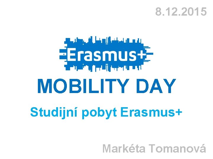 8. 12. 2015 MOBILITY DAY Studijní pobyt Erasmus+ Markéta Tomanová 