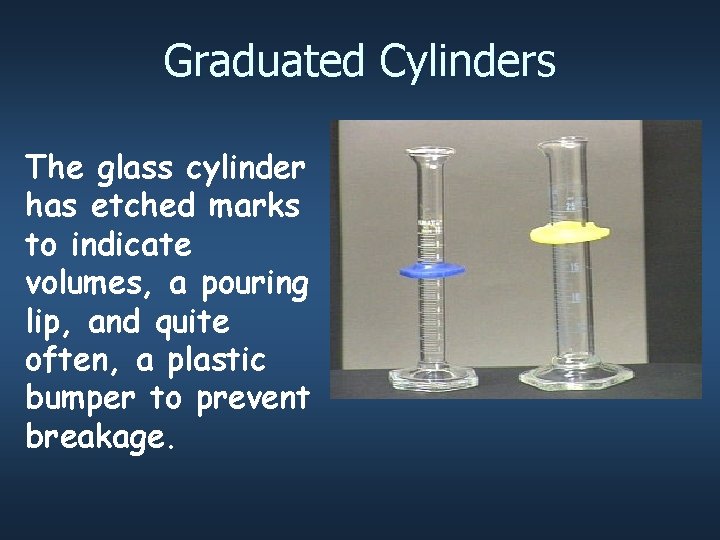 Graduated Cylinders The glass cylinder has etched marks to indicate volumes, a pouring lip,