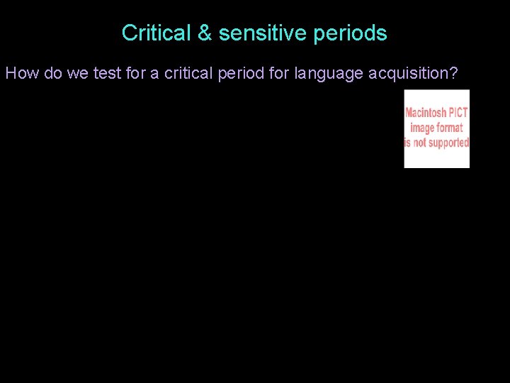 Critical & sensitive periods How do we test for a critical period for language
