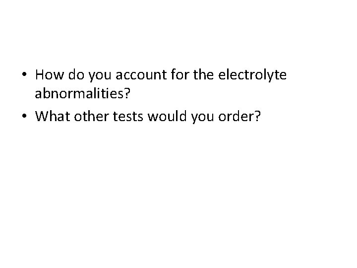  • How do you account for the electrolyte abnormalities? • What other tests