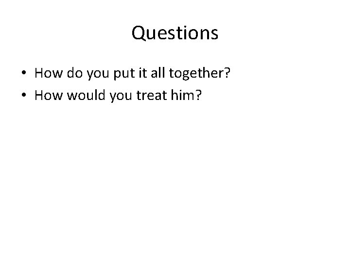 Questions • How do you put it all together? • How would you treat