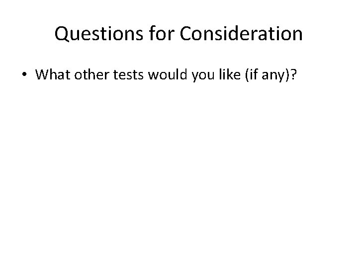 Questions for Consideration • What other tests would you like (if any)? 