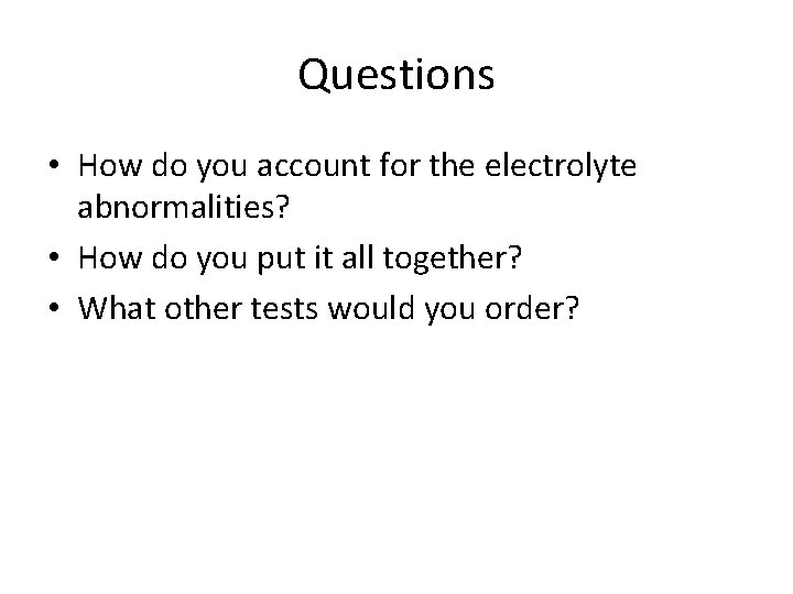 Questions • How do you account for the electrolyte abnormalities? • How do you