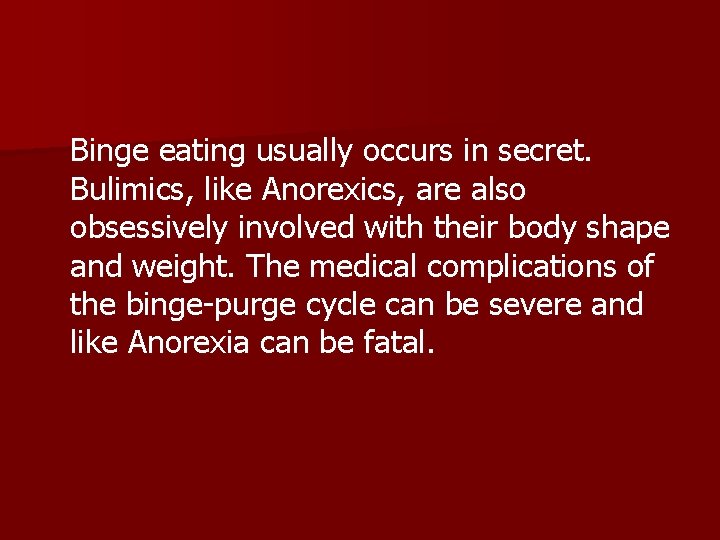 Binge eating usually occurs in secret. Bulimics, like Anorexics, are also obsessively involved with