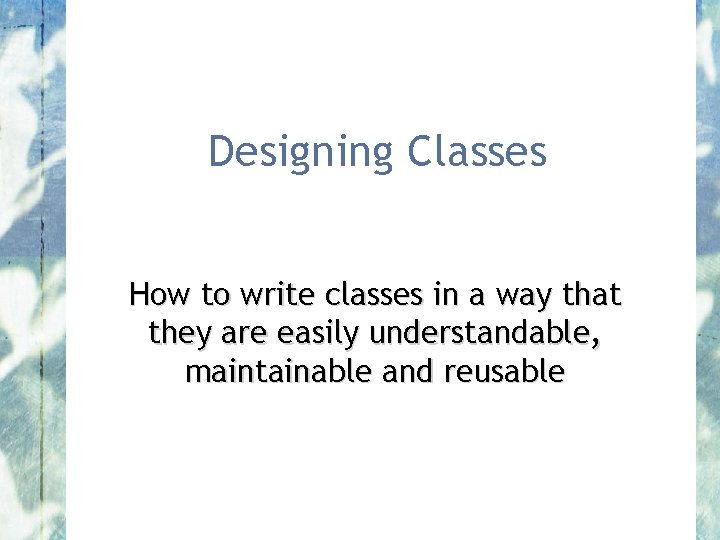 Designing Classes How to write classes in a way that they are easily understandable,