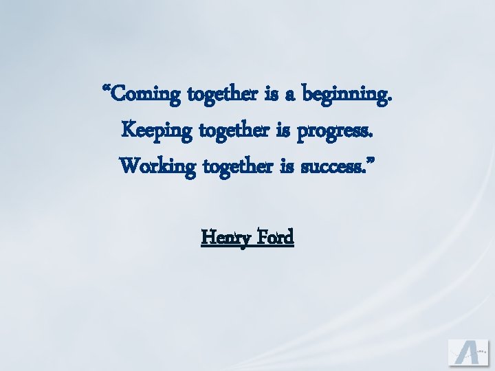 “Coming together is a beginning. Keeping together is progress. Working together is success. ”