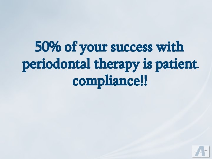 50% of your success with periodontal therapy is patient compliance!! 