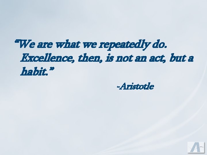 “We are what we repeatedly do. Excellence, then, is not an act, but a