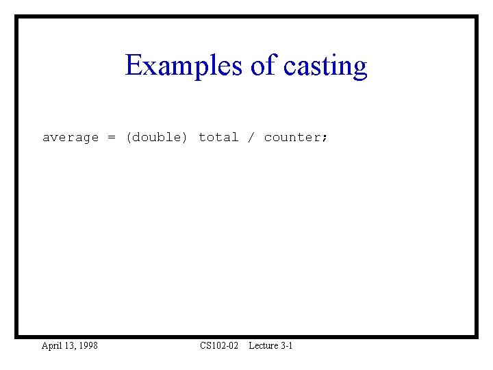 Examples of casting average = (double) total / counter; April 13, 1998 CS 102
