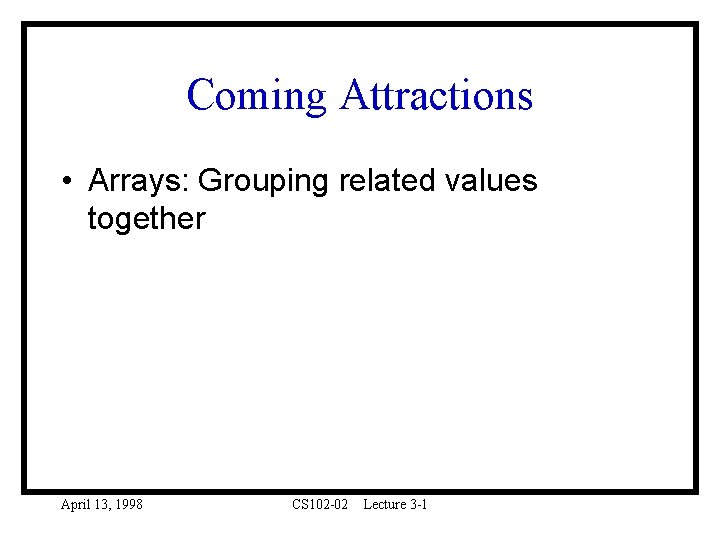 Coming Attractions • Arrays: Grouping related values together April 13, 1998 CS 102 -02