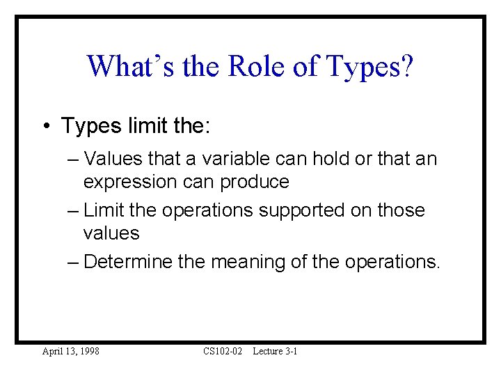 What’s the Role of Types? • Types limit the: – Values that a variable