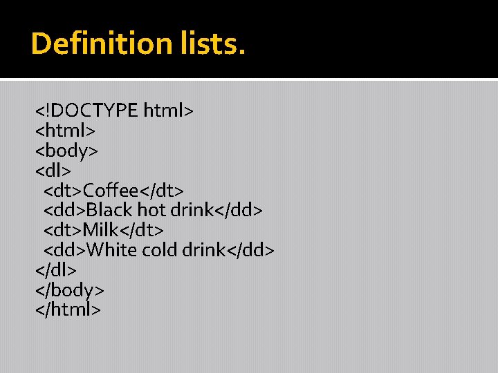 Definition lists. <!DOCTYPE html> <body> <dl> <dt>Coffee</dt> <dd>Black hot drink</dd> <dt>Milk</dt> <dd>White cold drink</dd>