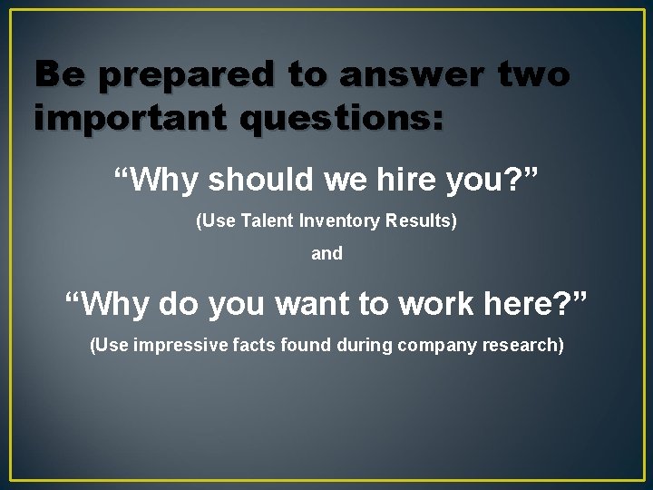 Be prepared to answer two important questions: “Why should we hire you? ” (Use