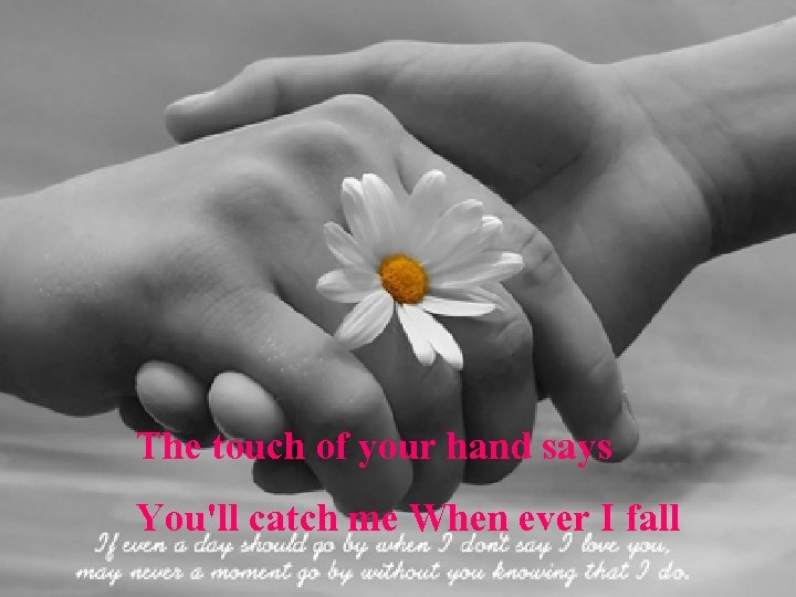 The touch of your hand says You'll catch me When ever I fall 