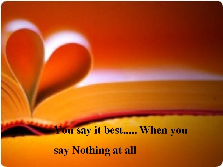 You say it best. . . When you say Nothing at all 