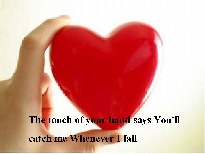 The touch of your hand says You'll catch me Whenever I fall 