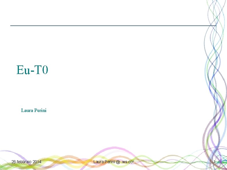 Eu-T 0 Laura Perini 28 febbraio 2014 Laura Perini @ ws ccr 1 