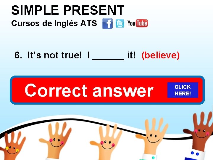 SIMPLE PRESENT Cursos de Inglés ATS 6. It’s not true! I ______ it! (believe)