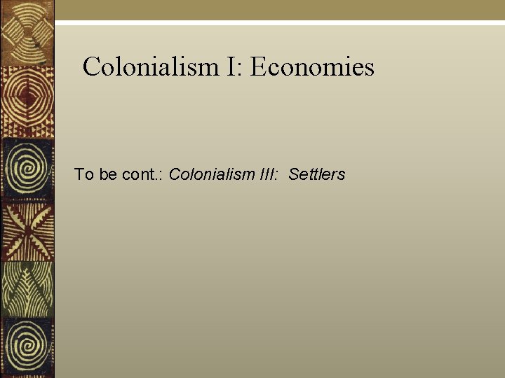 Colonialism I: Economies To be cont. : Colonialism III: Settlers 