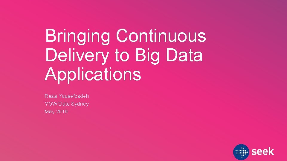 Bringing Continuous Delivery to Big Data Applications Reza Yousefzadeh YOW Data Sydney May 2019