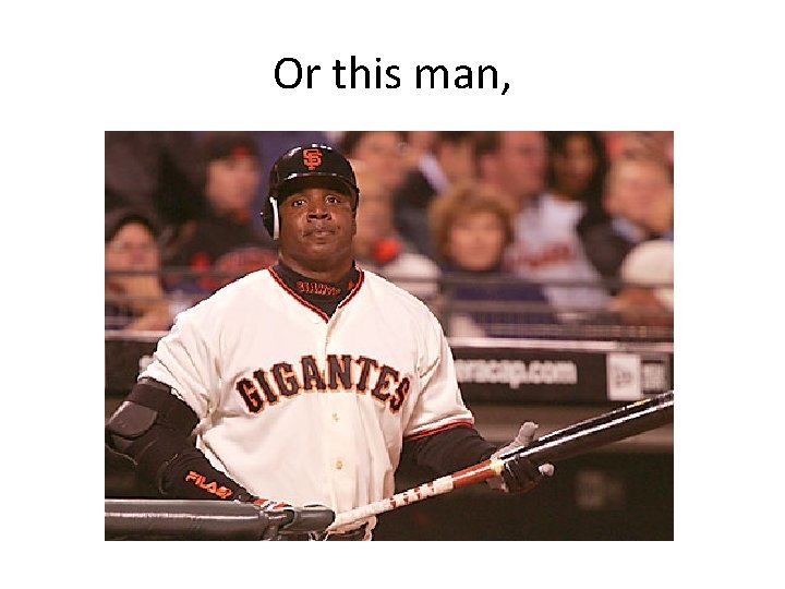 Or this man, Or this man,