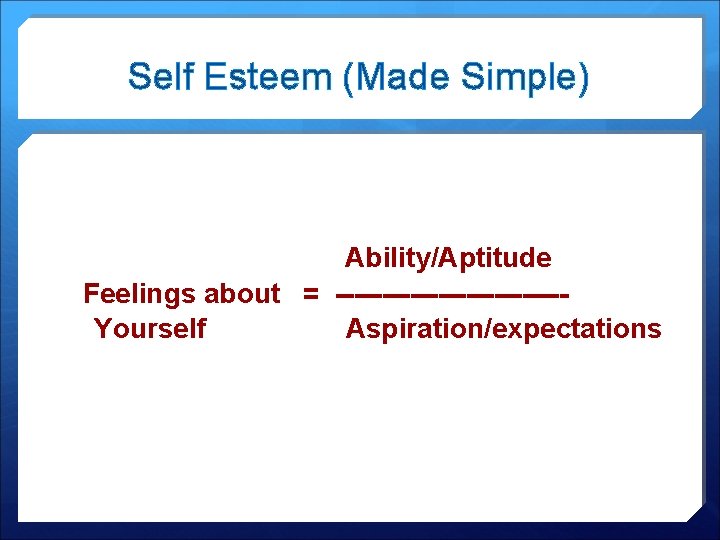 Self Esteem (Made Simple) Ability/Aptitude Feelings about = ------------Yourself Aspiration/expectations 