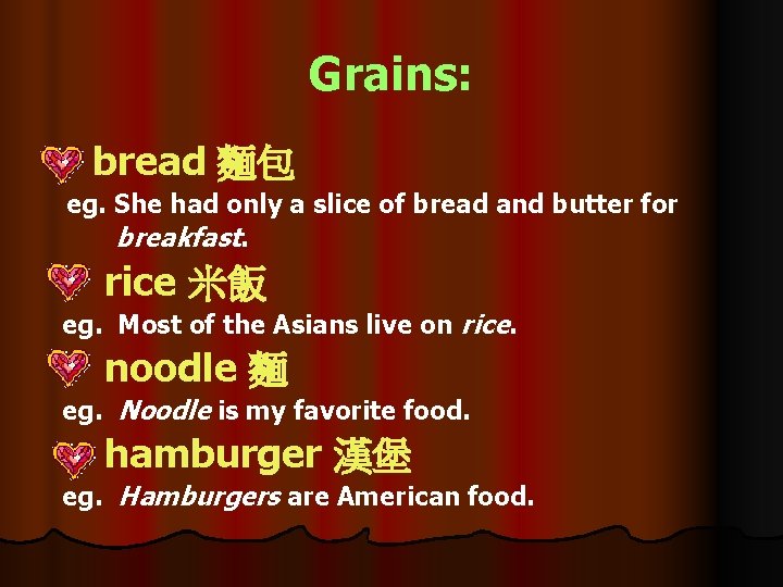 Grains: bread 麵包 eg. She had only a slice of bread and butter for