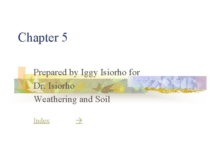 Chapter 5 Prepared by Iggy Isiorho for Dr. Isiorho Weathering and Soil Index 