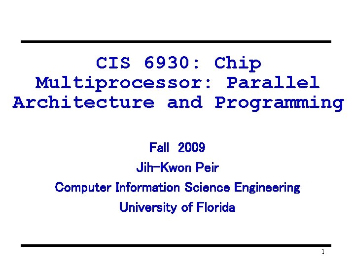 CIS 6930: Chip Multiprocessor: Parallel Architecture and Programming Fall 2009 Jih-Kwon Peir Computer Information