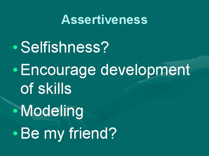 Assertiveness • Selfishness? • Encourage development of skills • Modeling • Be my friend?