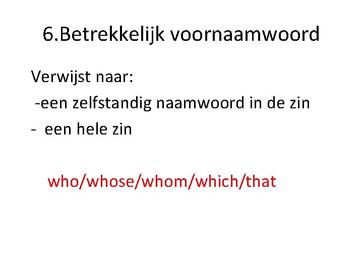 6. Betrekkelijk voornaamwoord Verwijst naar: -een zelfstandig naamwoord in de zin - een hele