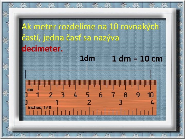 Ak meter rozdelíme na 10 rovnakých častí, jedna časť sa nazýva decimeter. 1 dm